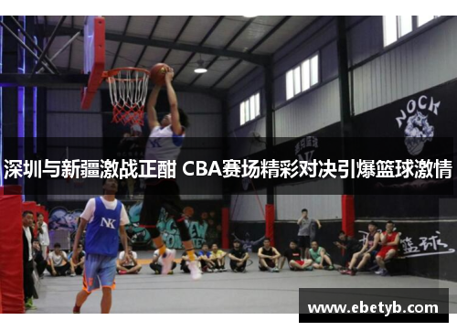 深圳与新疆激战正酣 CBA赛场精彩对决引爆篮球激情